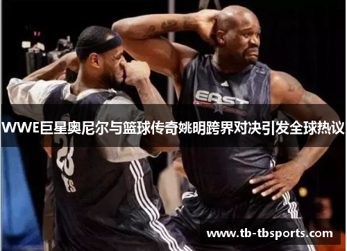 WWE巨星奥尼尔与篮球传奇姚明跨界对决引发全球热议