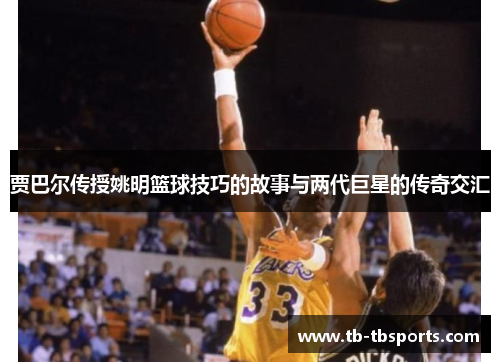 贾巴尔传授姚明篮球技巧的故事与两代巨星的传奇交汇
