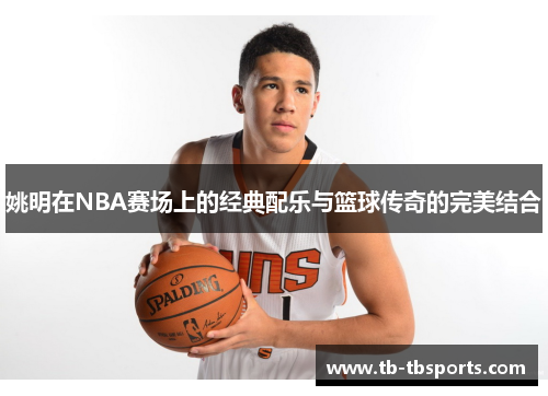 姚明在NBA赛场上的经典配乐与篮球传奇的完美结合