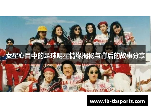 女星心目中的足球明星情缘揭秘与背后的故事分享