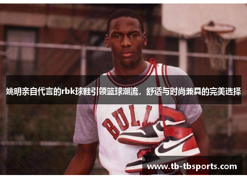 姚明亲自代言的rbk球鞋引领篮球潮流，舒适与时尚兼具的完美选择