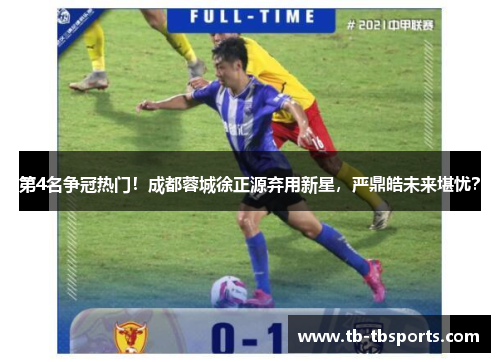 第4名争冠热门！成都蓉城徐正源弃用新星，严鼎皓未来堪忧？