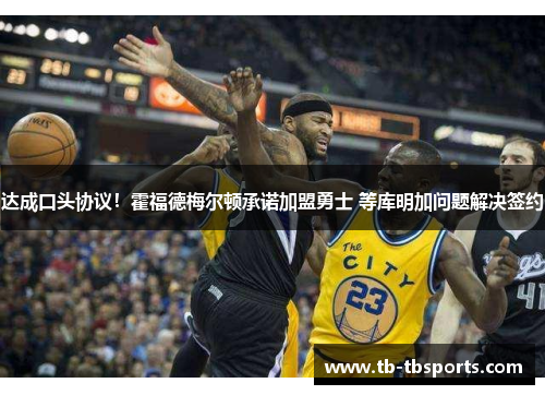 达成口头协议！霍福德梅尔顿承诺加盟勇士 等库明加问题解决签约